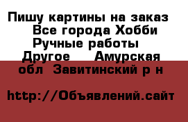  Пишу картины на заказ.  - Все города Хобби. Ручные работы » Другое   . Амурская обл.,Завитинский р-н